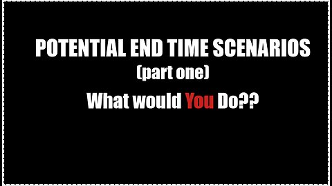 POTENTIAL END TIMES SCENARIOS - WHAT WOULD YOU DO? (Part 1)