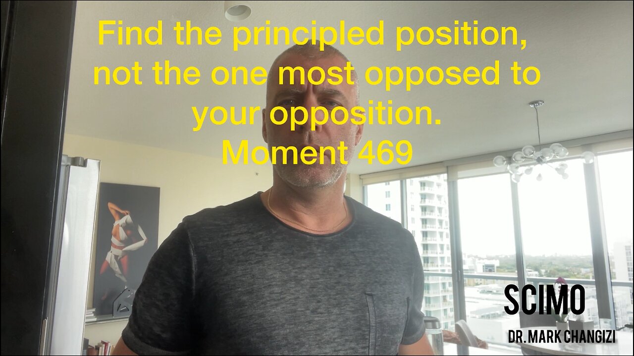 Find the principled position, not the one most opposed to your opposition. Moment 469