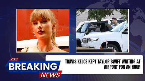 Travis Kelce kept Taylor Swift waiting at airport for an hour