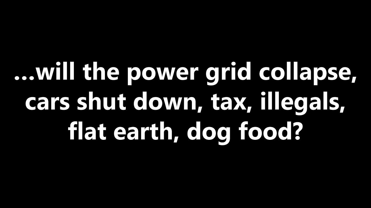 …will the power grid collapse, cars shut down, tax, illegals, flat earth, dog food?