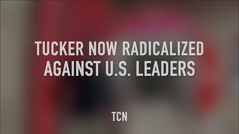 TUCKER NOW RADICALIZED AGAINST U.S. LEADERS