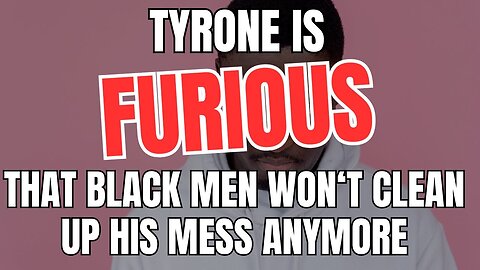 Tyrone Is FURIOUS That Black Men Won't Clean Up His Mess Anymore