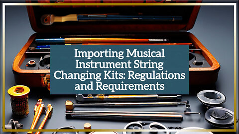 Navigating Customs: Importing Musical Instrument String Changing Kits