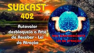 SubCast 402 - Autovalor desbloqueia a Arte de Receber - Lei da Atração #leidaatração