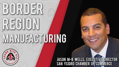 Shark Bite Biz #020 Border Region Manufacturing with Jason Wells, San Ysidro Chamber of Commerce