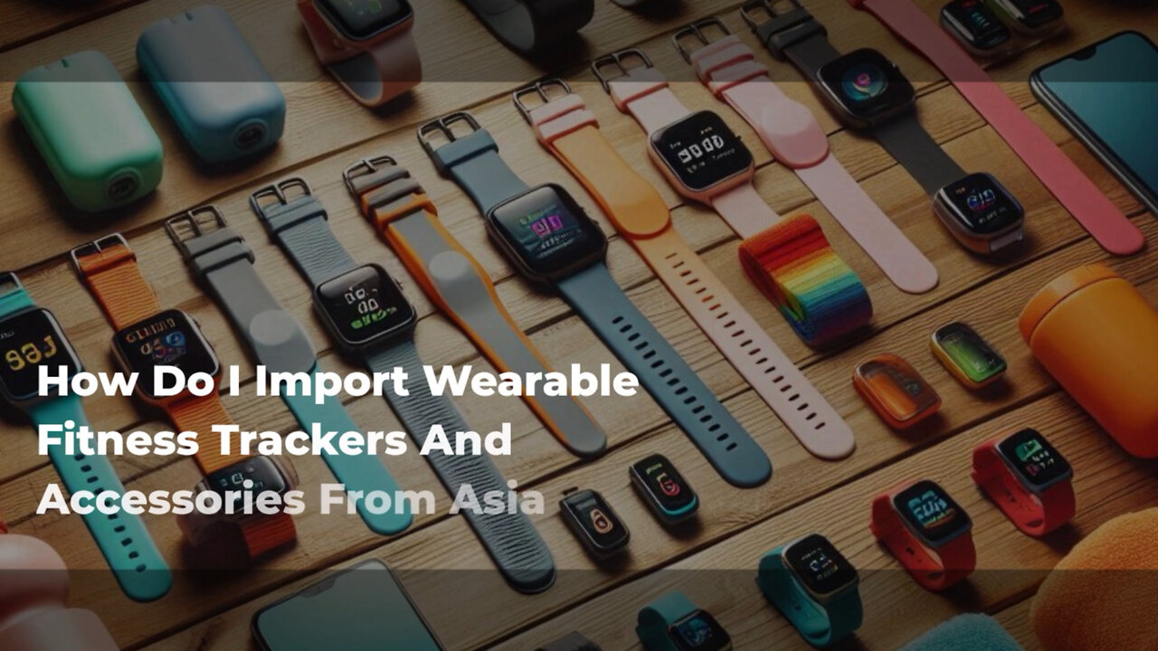 Navigating Customs: Importing Wearable Fitness Trackers and Accessories from Asia