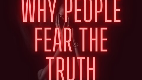 WHY PEOPLE FEAR THE TRUTH