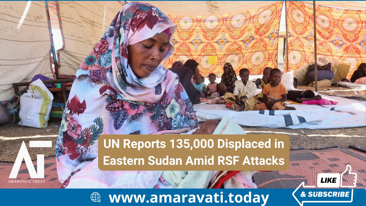 UN Reports 135,000 Displaced in Eastern Sudan Amid RSF Attacks | Amaravati Today