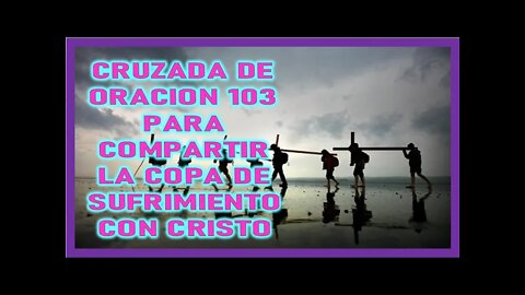 CRUZADA DE ORACION 103 PARA COMPARTIR LA COPA DE SUFRIMIENTO CON CRISTO