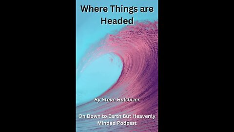 Where Things are Headed, By Steve Hulshizer On Down to Earth But Heavenly Minded Podcast
