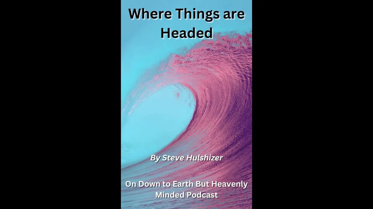 Where Things are Headed, By Steve Hulshizer On Down to Earth But Heavenly Minded Podcast