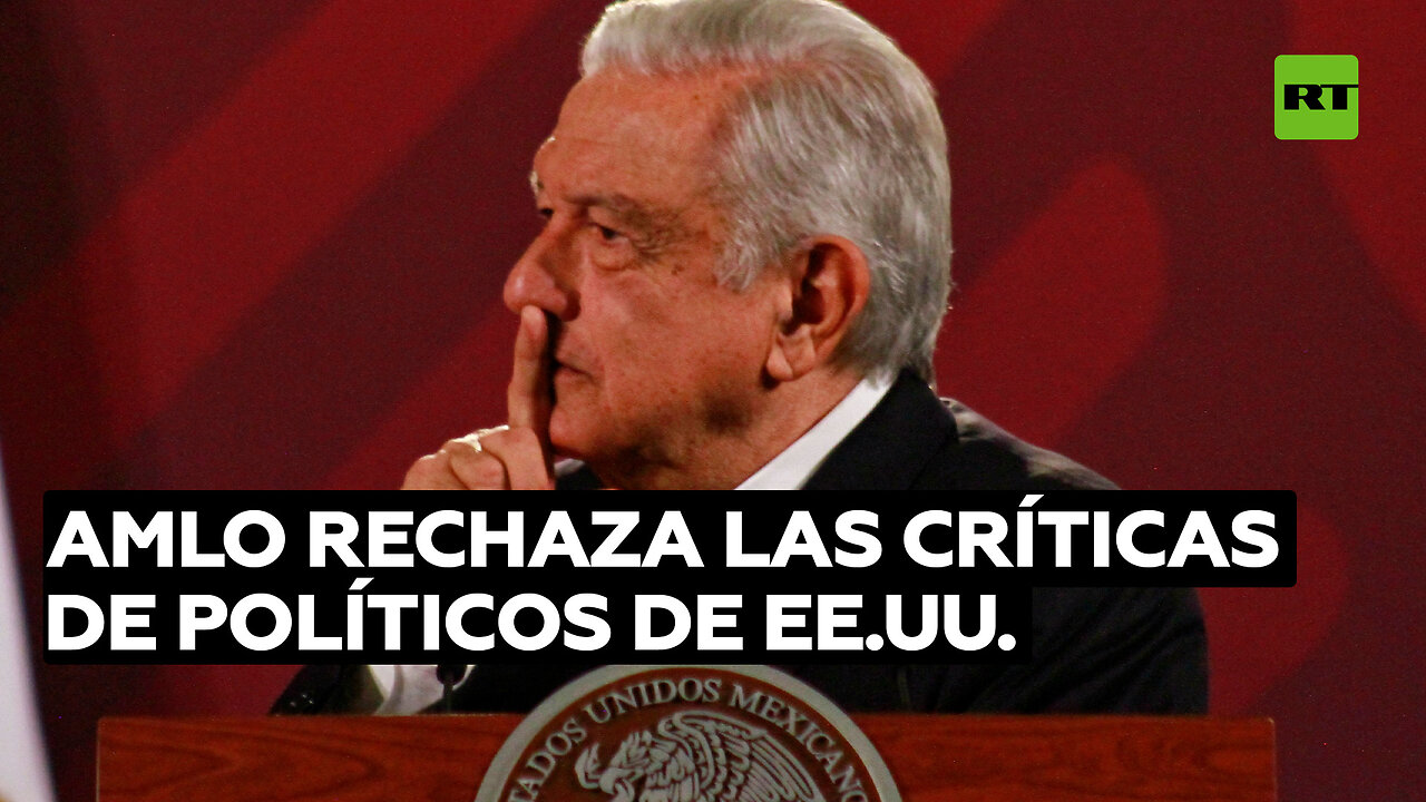 López Obrador rechaza las críticas infundadas de políticos de EE.UU.