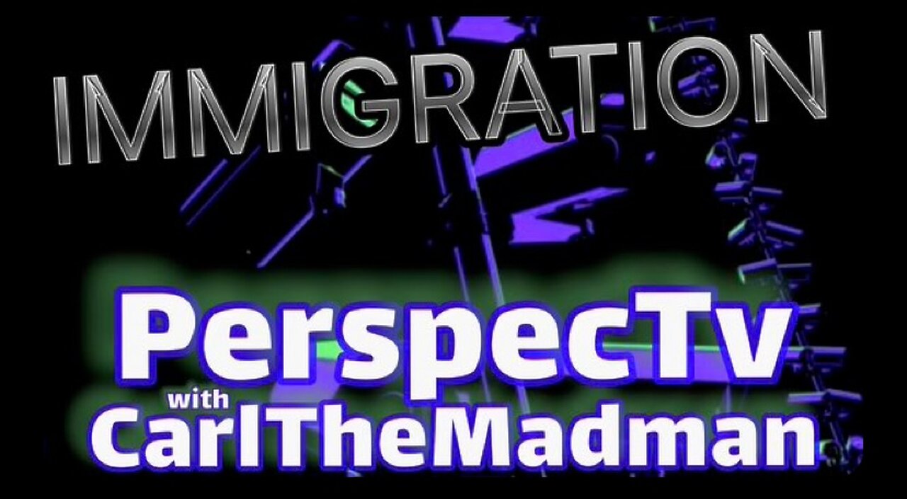 PerspecTv with CarlTheMadman: IMMIGRATION