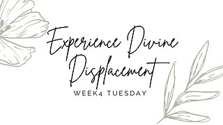 Experience Divine Displacement Week 4 Tuesday