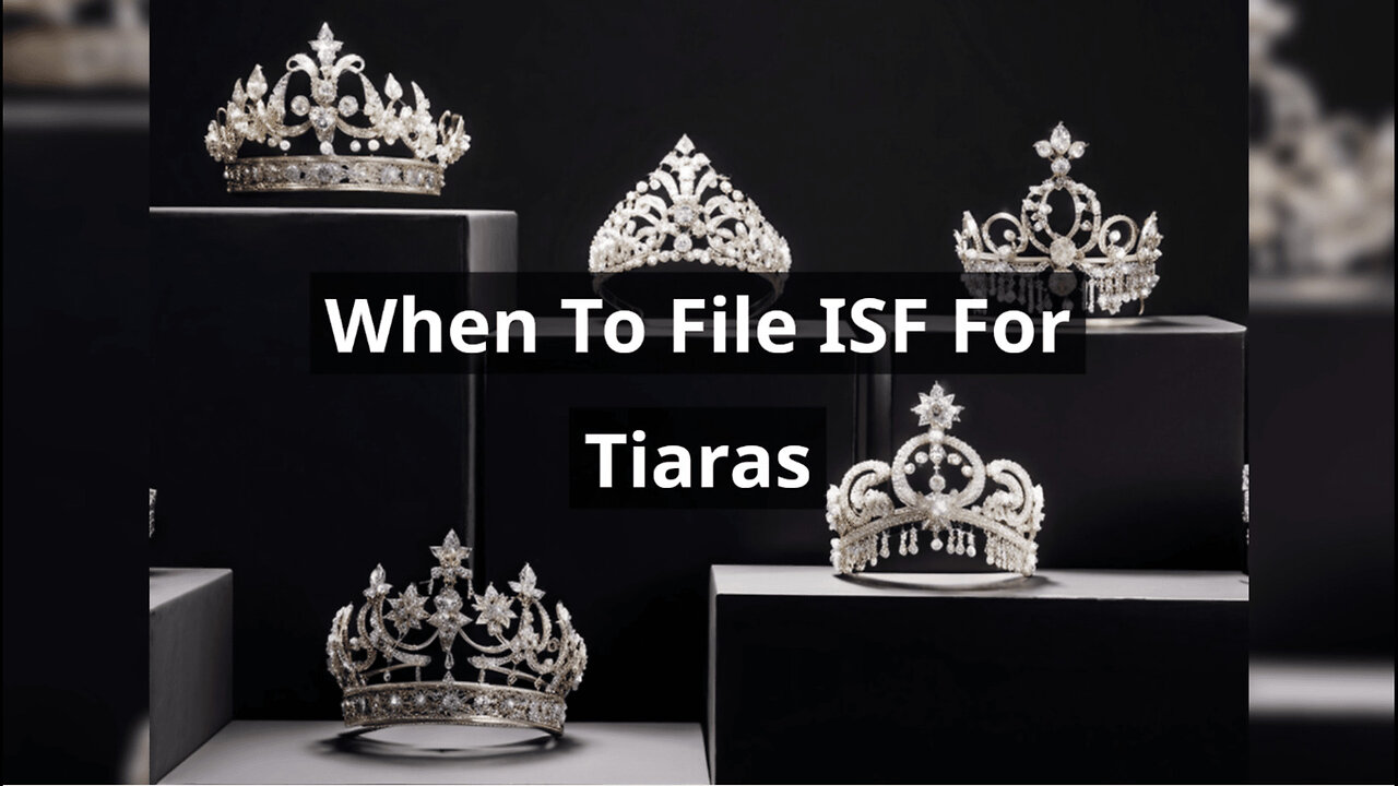 Mastering ISF for Tiaras: When and How to File to Ensure Smooth Importation