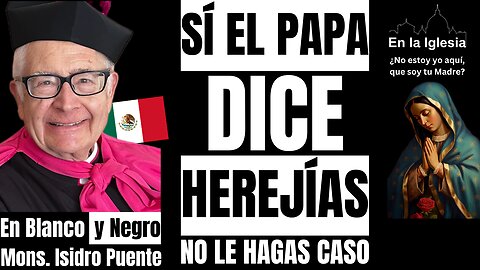SÍ EL PAPA DICE HEREJÍAS, NO LE HAGAS CASO. Mons. Isidro Puente