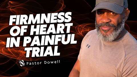 Firmness of Heart in Painful Trial | Pastor Dowell