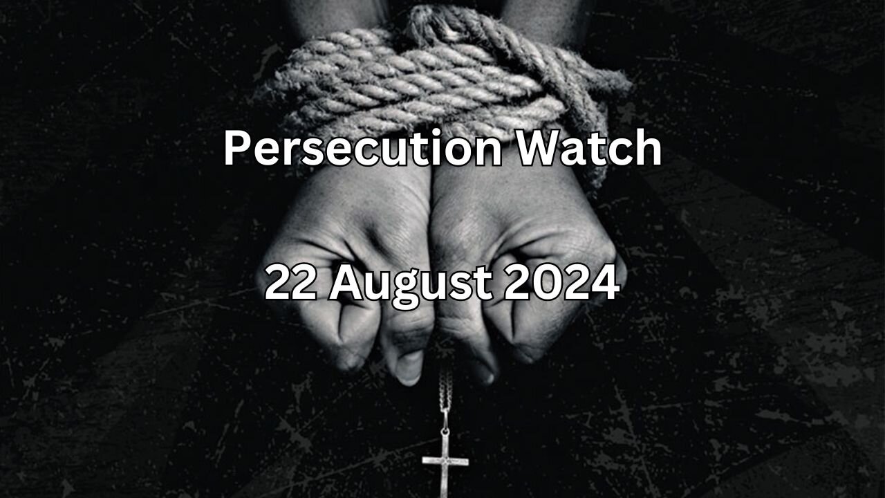 Persecution Watch 22 August 2024