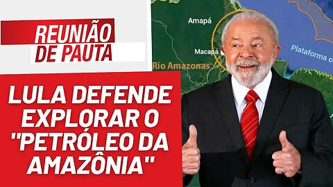 Lula defende explorar o "petróleo da Amazônia" - Reunião de Pauta nº 1254 - 04/8/23