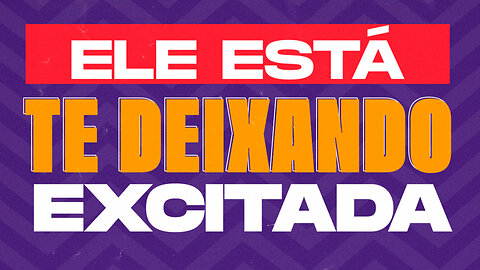 ELE ESTÁ TE DEIXANDO EXCITADA