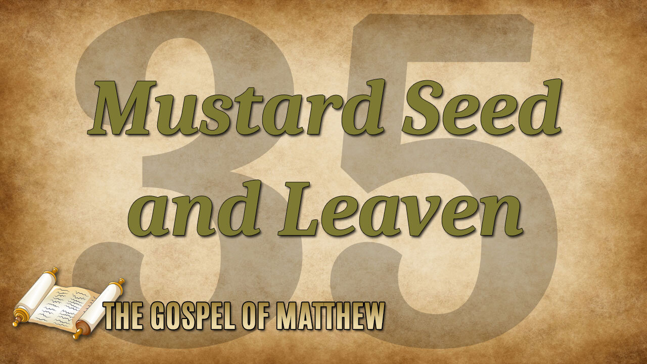 THE GOSPEL OF MATTHEW Part 35: Mustard Seed and Leaven