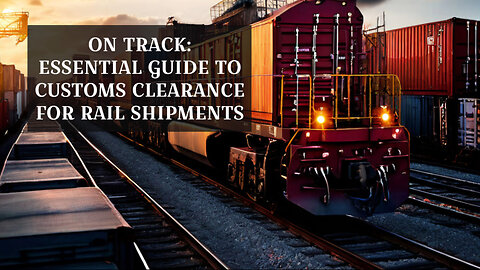 Navigating Customs Clearance for Rail Transport