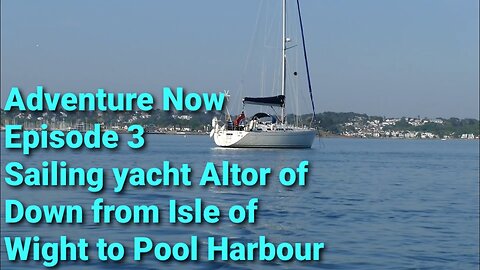 Adventure Now, S.1, Ep.3, Sailing yacht Altor of Down from NewTown, Isle of Wight to Pool Harbour