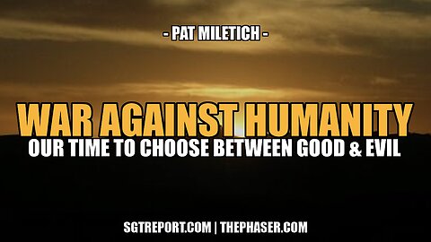 THE WAR AGAINST HUMANITY: TIME TO CHOOSE, GOOD OR EVIL? -- Pat Miletich