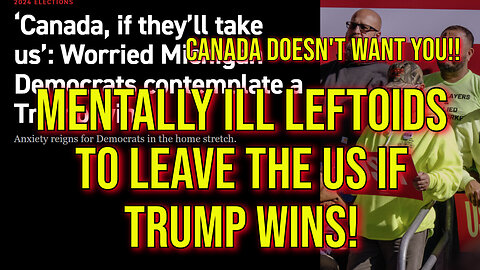 Mentally Ill Dems Threaten To Leave The US If Trump Is Elected! (LOL!) Canada Doesn't Want YOU!