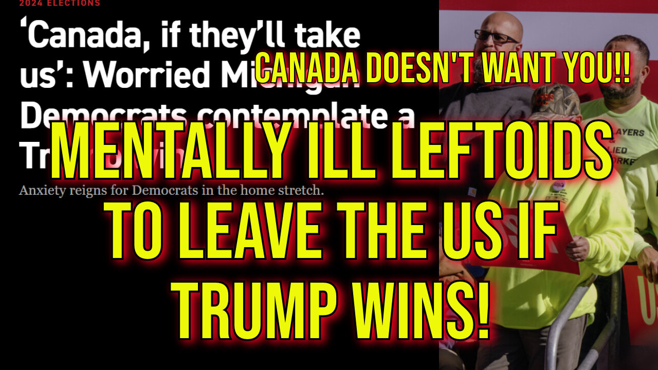 Mentally Ill Dems Threaten To Leave The US If Trump Is Elected! (LOL!) Canada Doesn't Want YOU!