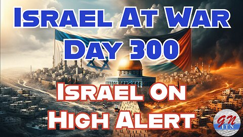 GNITN Special Edition Israel At War Day 300: Israel On High Alert