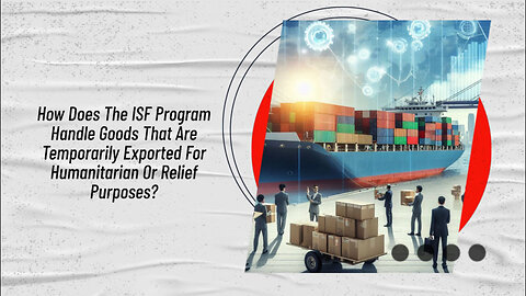 Navigating the ISF Program: Temporary Exports for Humanitarian Aid Simplified