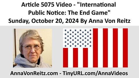 Article 5075 Video - International Public Notice: The End Game By Anna Von Reitz