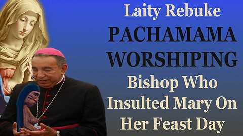 Laity Rebuke PACHAMAMA WORSHIPING Bishop Who Insulted Mary On Her Feast Day