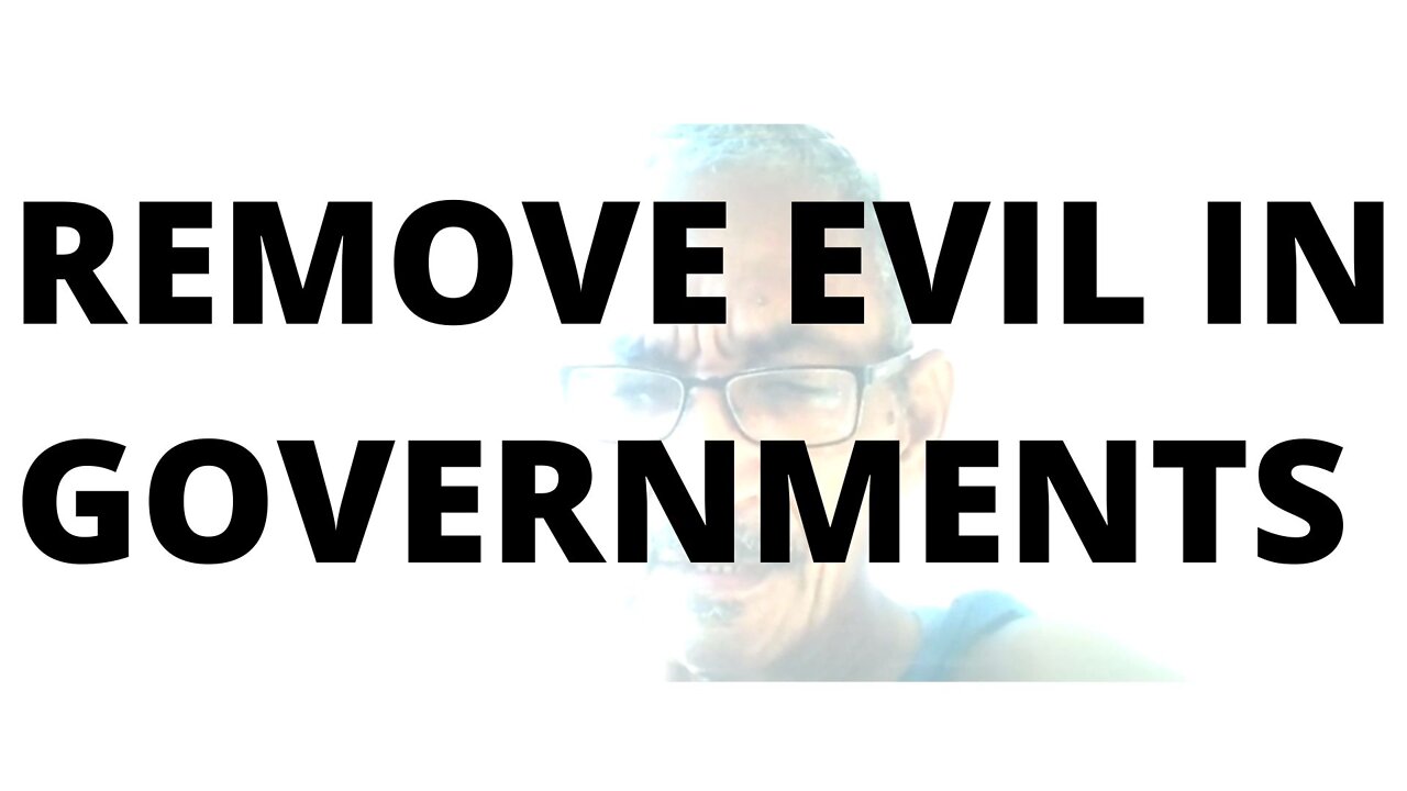 07FEBR22 REMOVE EVIL IN GOVERNMENTS,