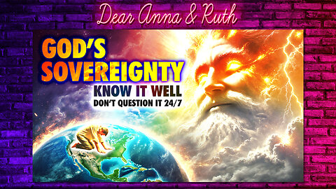 Dear Anna & Ruth: God's SOVEREIGNTY (Know It Well, & Don't Question it 24/7