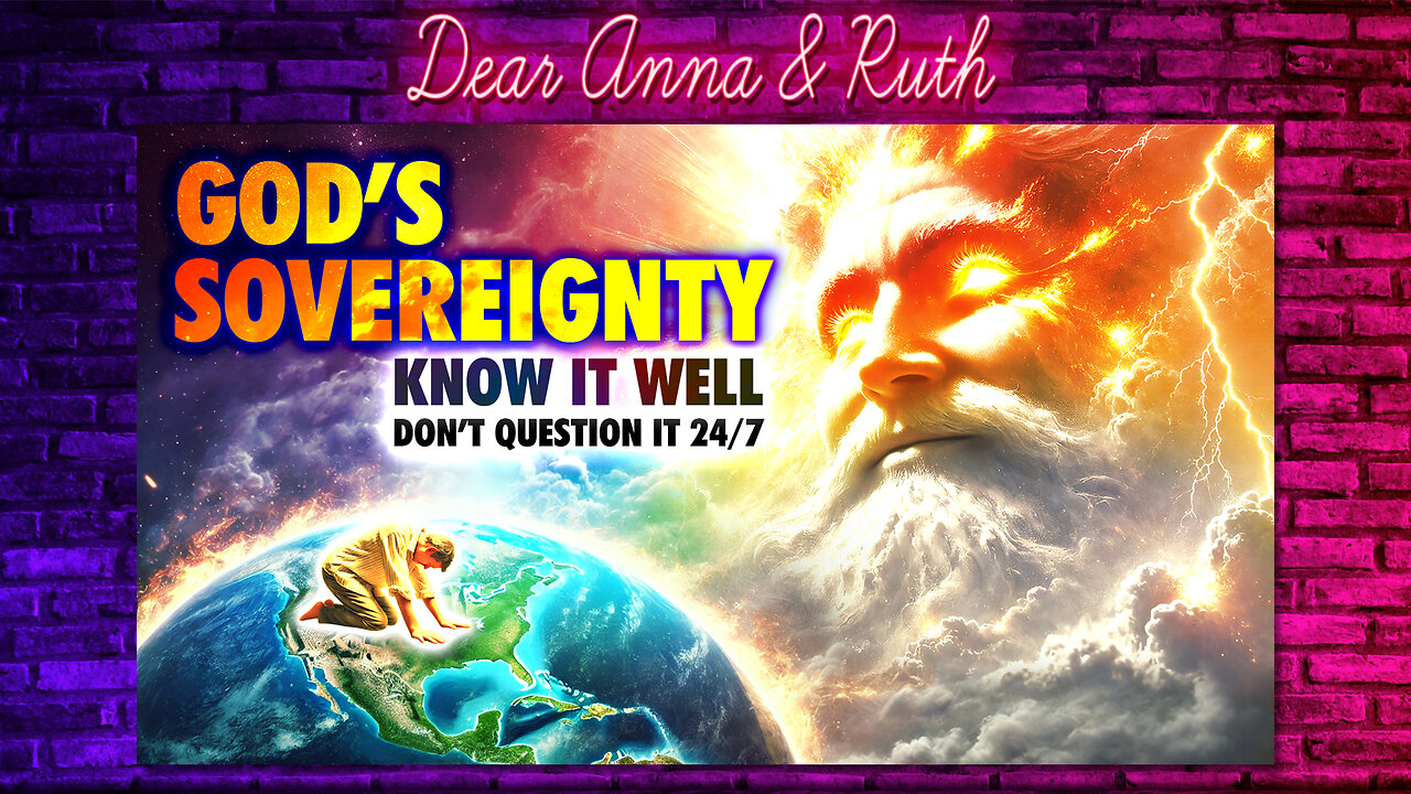 Dear Anna & Ruth: God's SOVEREIGNTY (Know It Well, & Don't Question it 24/7