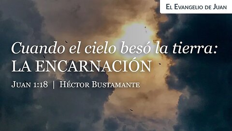 Cuando el cielo besó la tierra: La encarnación (Juan 1:18) - Héctor Bustamante