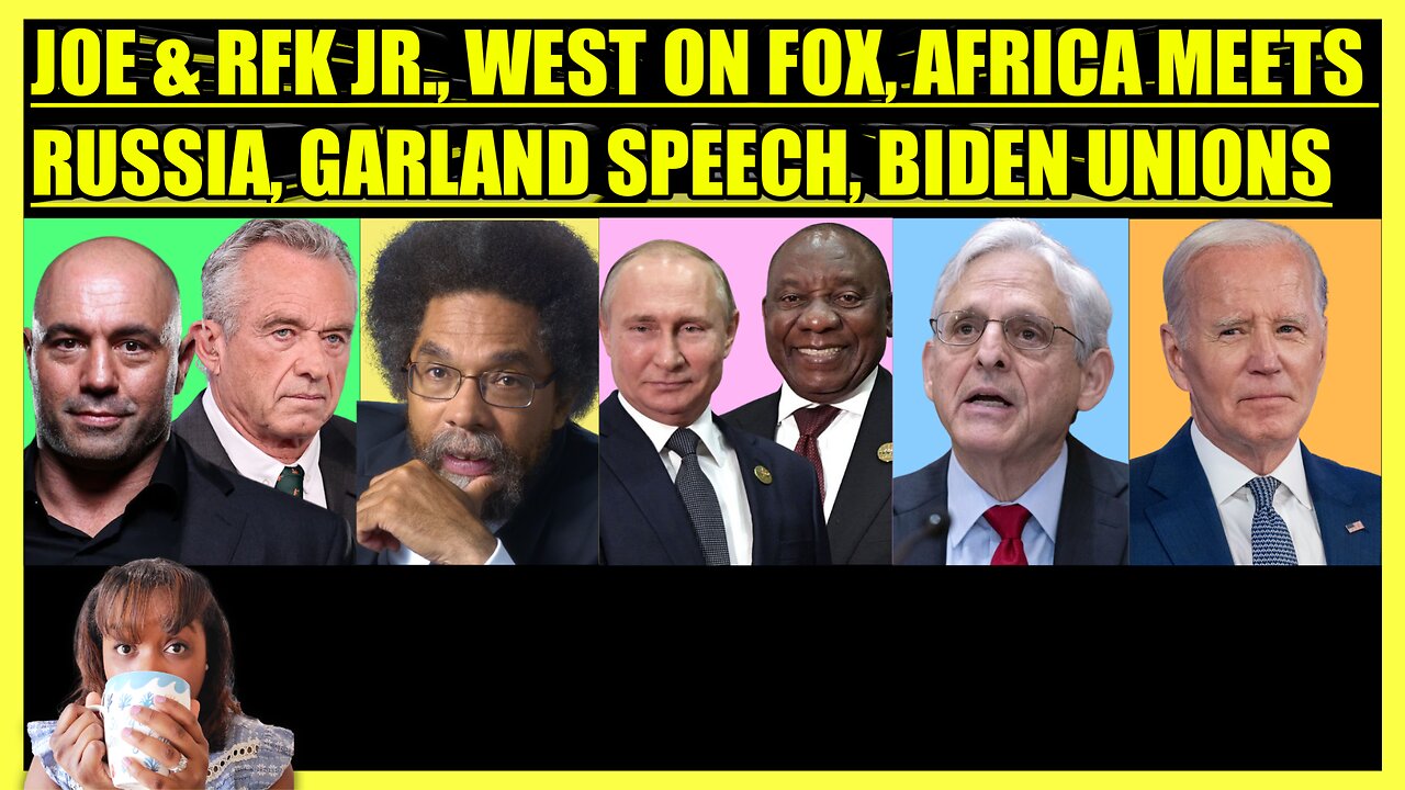 JOE ROGAN & RFK JR., CORNEL WEST ON FOX, AFRICA MEETS RUSSIA, GARLAND SPEECH, UNIONS BACK BIDEN