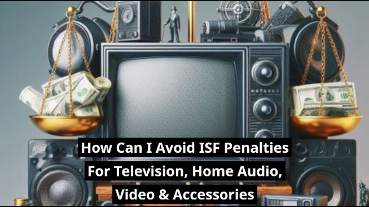 Navigating ISF Penalties: Importing TV, Home Audio, and Video Accessories