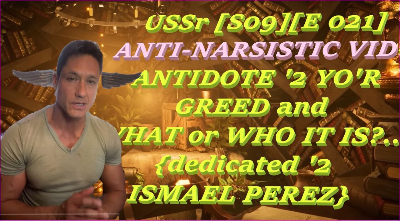 USSr [S09][E 021] ANTI-NARSISTIC VID- ANTIDOTE '2 YOR GREED & WHAT or WHO IT IS?[dedic-ISMAEL PEREZ