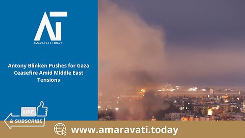 Antony Blinken Pushes for Gaza Ceasefire Amid Middle East Tensions | Amaravati Today