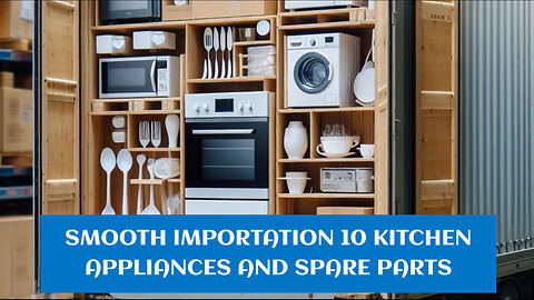 The Ultimate Guide to Importing Kitchen Appliances and Spare Parts into the USA