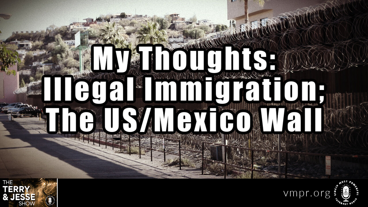 14 Oct 22, T&J: My Thoughts: Illegal Immigration; The US/Mexico Wall