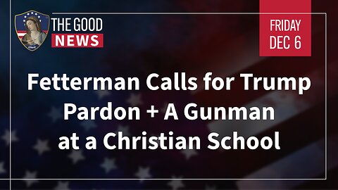 The Good News - Dec 6th 2024: Fetterman Calls for Trump Pardon, Gunman at a Christian School + More!