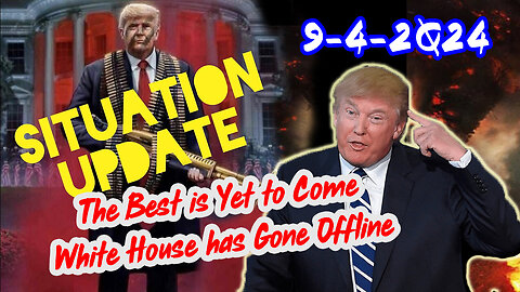 Situation Update 9/4/24 ~ The Best is Yet to Come. White House has Gone Offline