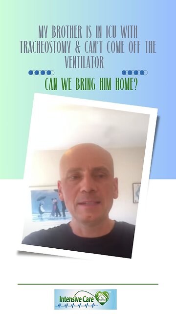 MY BROTHER IS IN ICU WITH A TRACHEOSTOMY & CAN’T COME OFF THE VENTILATOR. CAN WE BRING HIM HOME?