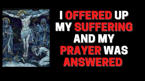 I offered up my suffering and my prayer was answered