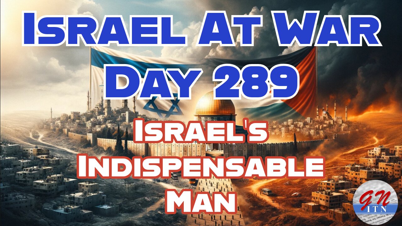 GNITN Special Edition Israel At War Day 289: Israel’s Indispensable Man