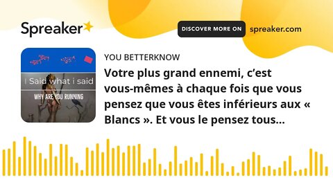 Votre plus grand ennemi, c’est vous-mêmes à chaque fois que vous pensez que vous êtes inférieurs aux